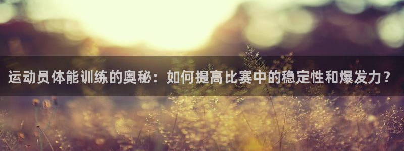 尊龙官网下载平台注册流程视频：运动员体能训练的奥秘：如何提高