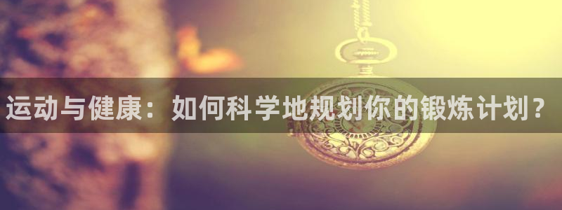 尊龙官网下载招商电话地址：运动与健康：如何科学地规划你的锻炼