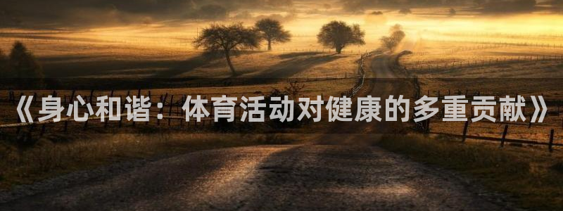 尊龙官网下载平台是正规平台吗：《身心和谐：体育活动对健康的多
