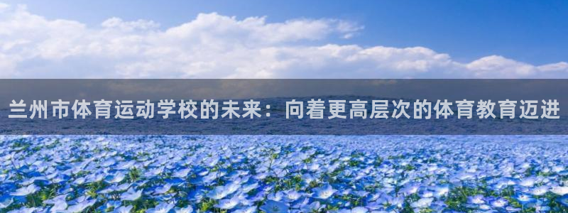 尊龙官方正版app新能源：兰州市体育运动学校的未来：向着更高