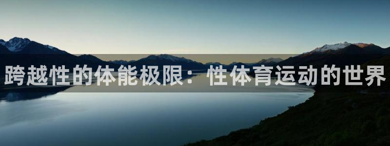 尊龙官网下载平台是正规平台吗：跨越性的体能极限：性体育运动的