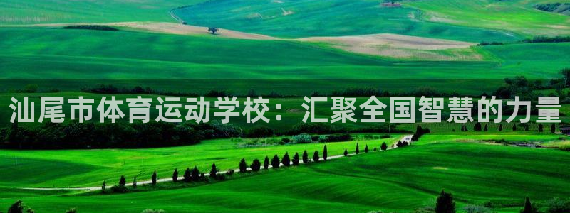 尊龙官网下载联系电话：汕尾市体育运动学校：汇聚全国智慧的力量