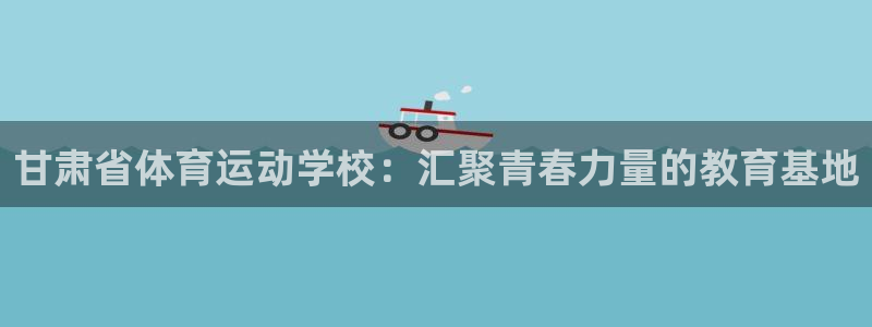尊龙官方正版app集团官网首页网址：甘肃省体育运动学校：汇聚