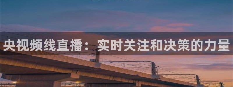 火凤直播体育直播：央视频线直播：实时关注和决策的力量
